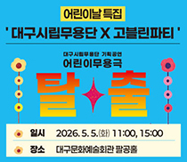 어린이날 특집 '대구시립무용단x고블린파티' 대구시립무용단 기획공연 어린이무용극 탈출 일시: 2026.5.5.(화) 11:00, 15:00 장소: 대구문화예술회관 팔공홀 