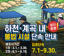 하천·계곡 내 불법 시설 단속 안내(상시 운영!)ㅣ재조사기간 1차: 3.1.~3.30. 2차: 6.1.~6.19.ㅣ집중단속 7.1.~9.30.